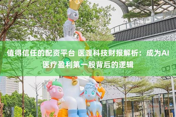 值得信任的配资平台 医渡科技财报解析：成为AI医疗盈利第一股背后的逻辑