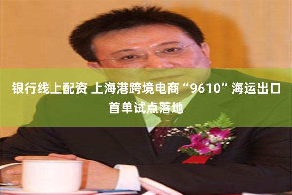 银行线上配资 上海港跨境电商“9610”海运出口首单试点落地