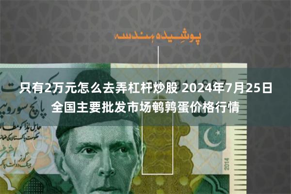 只有2万元怎么去弄杠杆炒股 2024年7月25日全国主要批发市场鹌鹑蛋价格行情