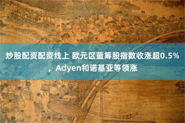 炒股配资配资线上 欧元区蓝筹股指数收涨超0.5%，Adyen和诺基亚等领涨