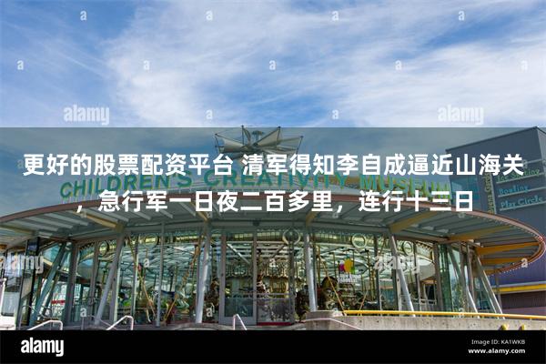 更好的股票配资平台 清军得知李自成逼近山海关，急行军一日夜二百多里，连行十三日