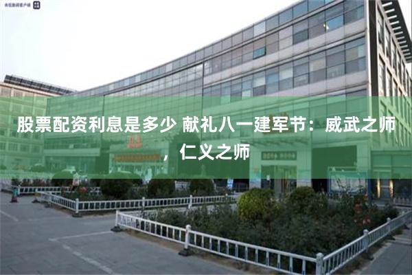 股票配资利息是多少 献礼八一建军节：威武之师，仁义之师