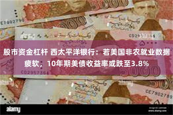 股市资金杠杆 西太平洋银行：若美国非农就业数据疲软，10年期美债收益率或跌至3.8%