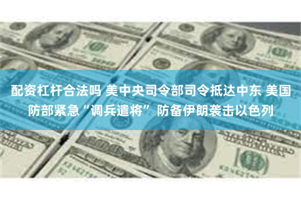 配资杠杆合法吗 美中央司令部司令抵达中东 美国防部紧急“调兵遣将” 防备伊朗袭击以色列