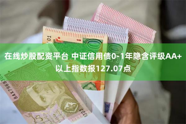 在线炒股配资平台 中证信用债0-1年隐含评级AA+以上指数报127.07点