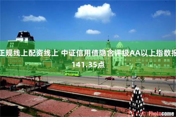 正规线上配资线上 中证信用债隐含评级AA以上指数报141.35点