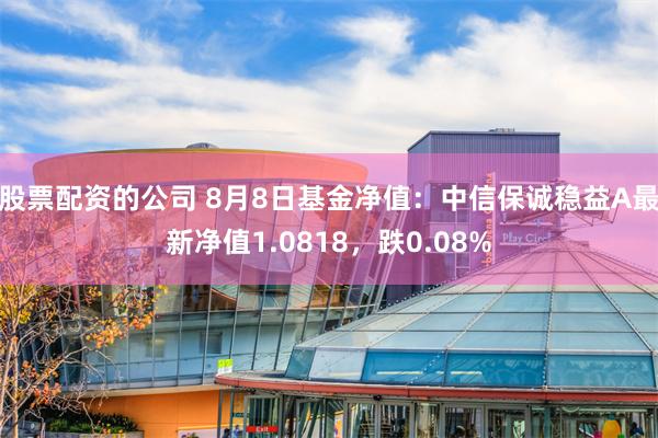 股票配资的公司 8月8日基金净值：中信保诚稳益A最新净值1.0818，跌0.08%