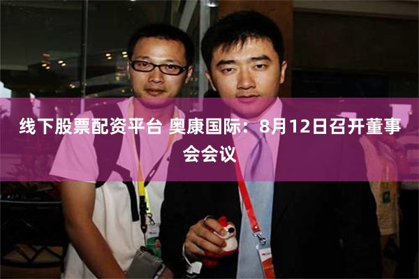 线下股票配资平台 奥康国际：8月12日召开董事会会议