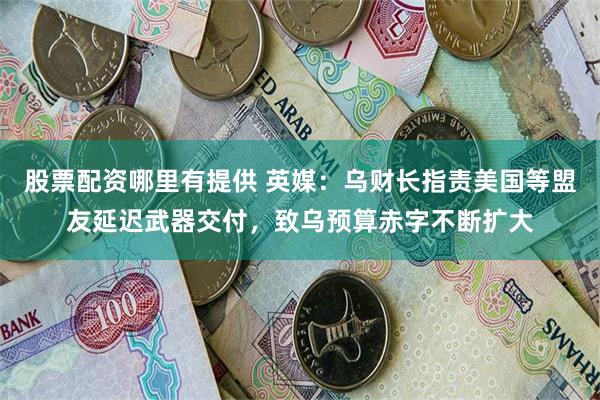 股票配资哪里有提供 英媒：乌财长指责美国等盟友延迟武器交付，致乌预算赤字不断扩大