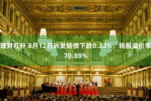 理财杠杆 8月12日兴发转债下跌0.22%，转股溢价率70.89%