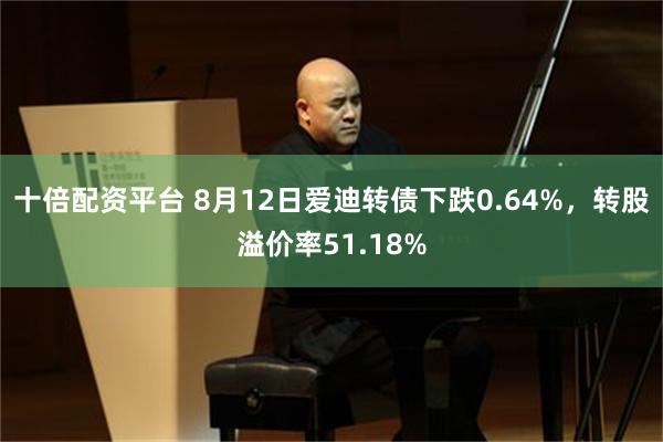 十倍配资平台 8月12日爱迪转债下跌0.64%，转股溢价率51.18%