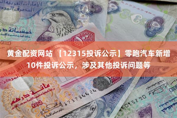 黄金配资网站 【12315投诉公示】零跑汽车新增10件投诉公示，涉及其他投诉问题等