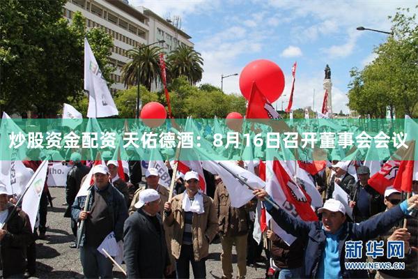 炒股资金配资 天佑德酒：8月16日召开董事会会议