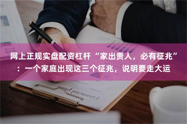 网上正规实盘配资杠杆 “家出贵人，必有征兆”：一个家庭出现这三个征兆，说明要走大运