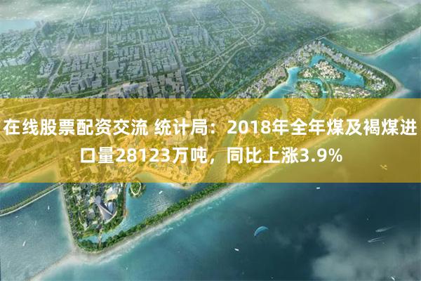 在线股票配资交流 统计局：2018年全年煤及褐煤进口量28123万吨，同比上涨3.9%