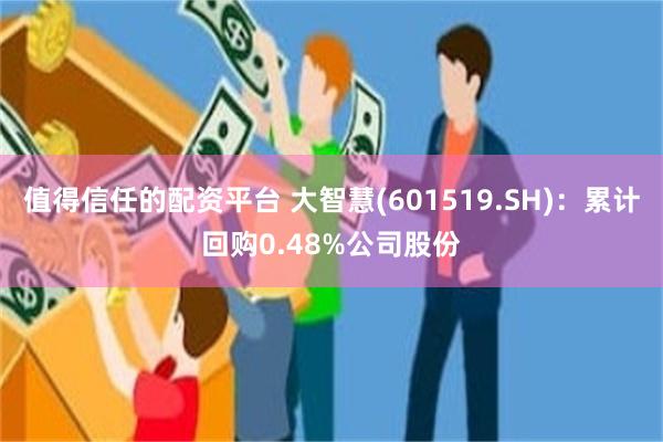 值得信任的配资平台 大智慧(601519.SH)：累计回购0.48%公司股份
