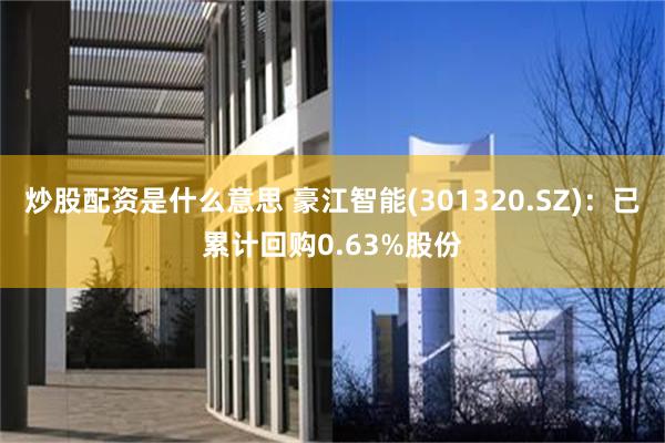 炒股配资是什么意思 豪江智能(301320.SZ)：已累计回购0.63%股份