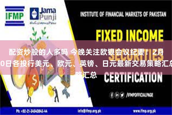 配资炒股的人多吗 今晚关注欧银会议纪要！2月20日各投行美元、欧元、英镑、日元最新交易策略汇总