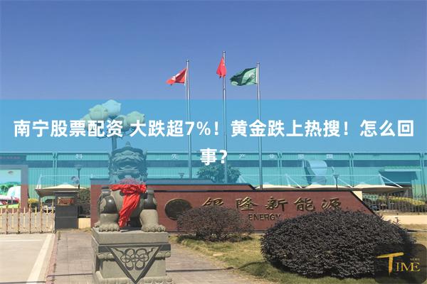 南宁股票配资 大跌超7%！黄金跌上热搜！怎么回事？