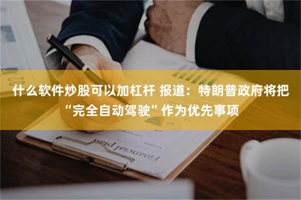 什么软件炒股可以加杠杆 报道：特朗普政府将把“完全自动驾驶”作为优先事项