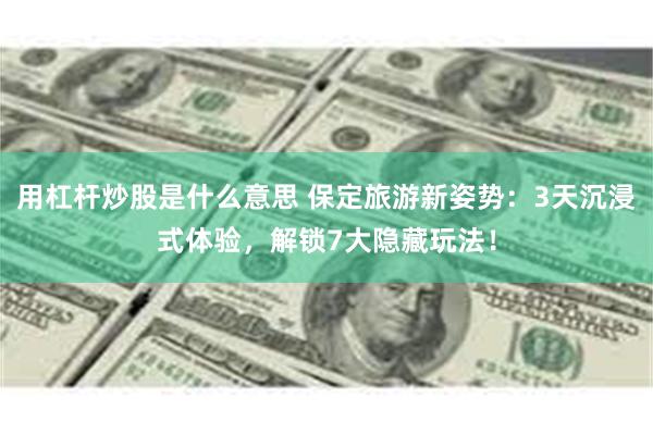 用杠杆炒股是什么意思 保定旅游新姿势：3天沉浸式体验，解锁7大隐藏玩法！