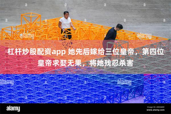 杠杆炒股配资app 她先后嫁给三位皇帝，第四位皇帝求娶无果，将她残忍杀害