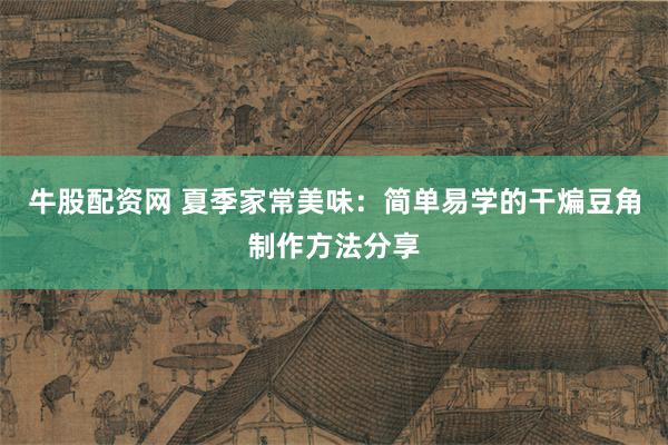 牛股配资网 夏季家常美味：简单易学的干煸豆角制作方法分享