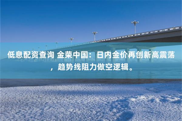 低息配资查询 金荣中国：日内金价再创新高震荡，趋势线阻力做空逻辑。