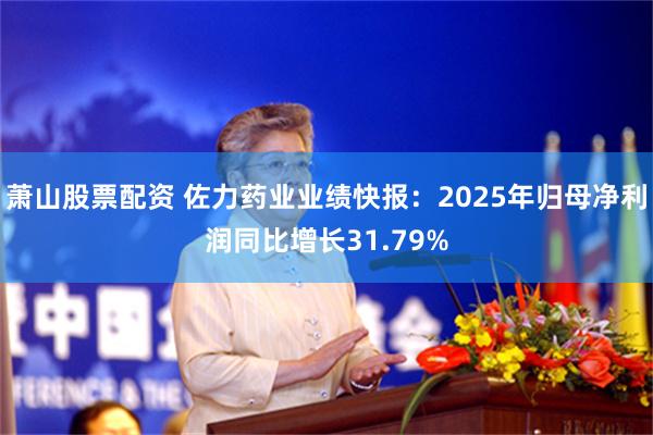萧山股票配资 佐力药业业绩快报：2025年归母净利润同比增长31.79%