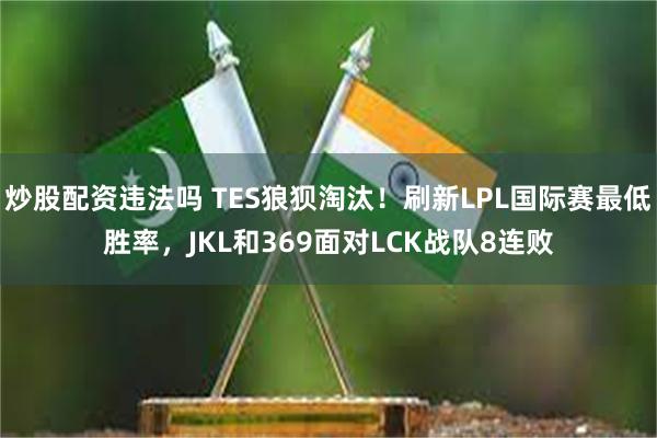 炒股配资违法吗 TES狼狈淘汰！刷新LPL国际赛最低胜率，JKL和369面对LCK战队8连败