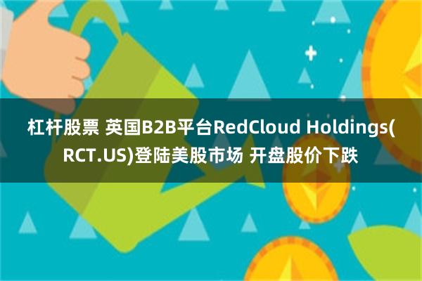 杠杆股票 英国B2B平台RedCloud Holdings(RCT.US)登陆美股市场 开盘股价下跌