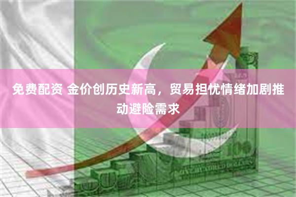 免费配资 金价创历史新高，贸易担忧情绪加剧推动避险需求