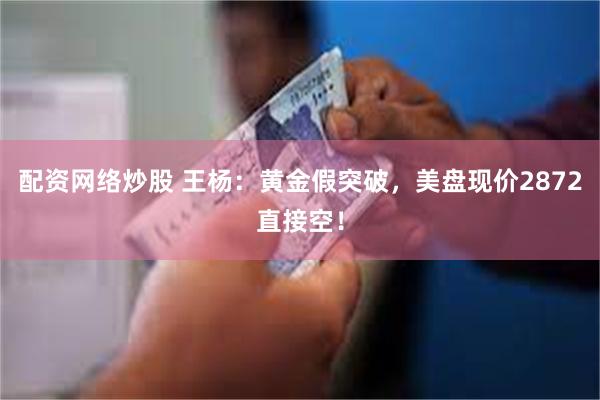 配资网络炒股 王杨：黄金假突破，美盘现价2872直接空！