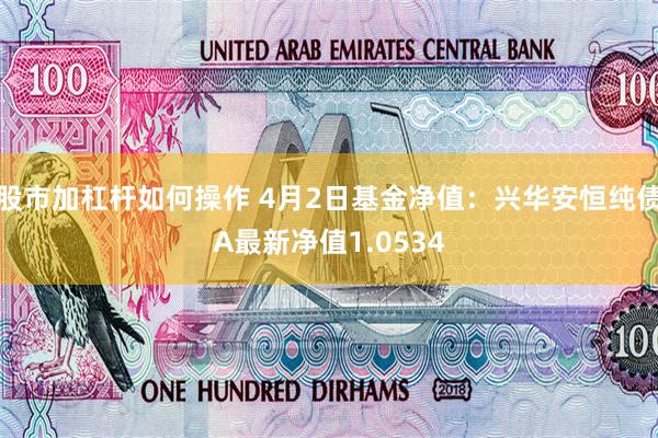 股市加杠杆如何操作 4月2日基金净值：兴华安恒纯债A最新净值1.0534