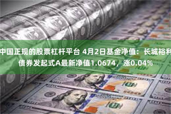 中国正规的股票杠杆平台 4月2日基金净值：长城裕利债券发起式A最新净值1.0674，涨0.04%