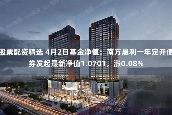 股票配资精选 4月2日基金净值：南方晨利一年定开债券发起最新净值1.0701，涨0.08%