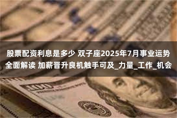 股票配资利息是多少 双子座2025年7月事业运势全面解读 加薪晋升良机触手可及_力量_工作_机会