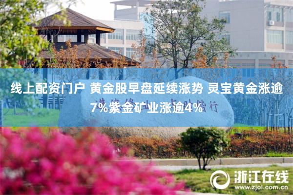线上配资门户 黄金股早盘延续涨势 灵宝黄金涨逾7%紫金矿业涨逾4%