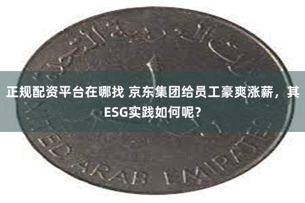 正规配资平台在哪找 京东集团给员工豪爽涨薪，其ESG实践如何呢？