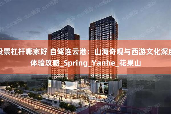 股票杠杆哪家好 自驾连云港：山海奇观与西游文化深度体验攻略_Spring_Yanhe_花果山