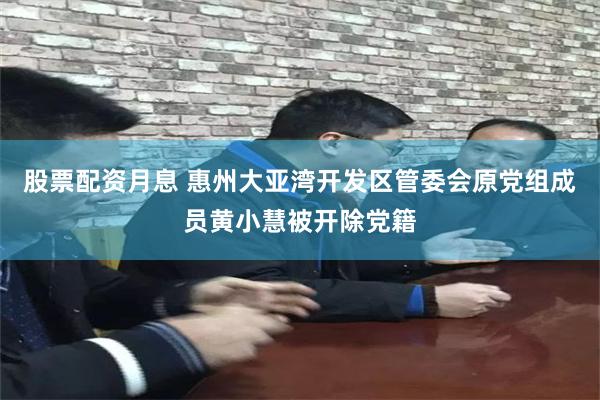 股票配资月息 惠州大亚湾开发区管委会原党组成员黄小慧被开除党籍