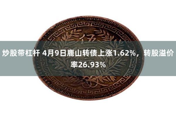 炒股带杠杆 4月9日鹿山转债上涨1.62%，转股溢价率26.93%