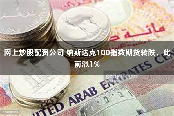 网上炒股配资公司 纳斯达克100指数期货转跌，此前涨1%