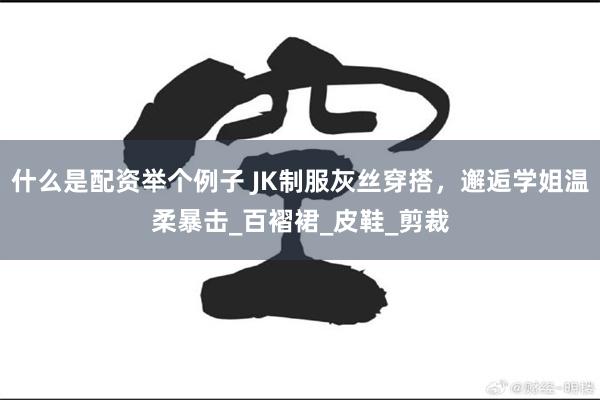 什么是配资举个例子 JK制服灰丝穿搭，邂逅学姐温柔暴击_百褶裙_皮鞋_剪裁