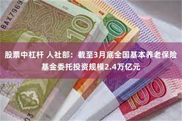 股票中杠杆 人社部：截至3月底全国基本养老保险基金委托投资规模2.4万亿元