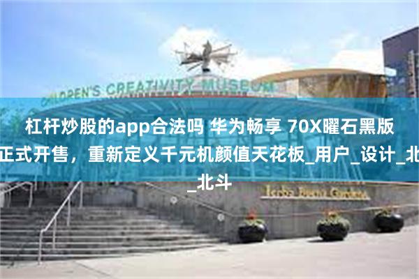 杠杆炒股的app合法吗 华为畅享 70X曜石黑版本正式开售，重新定义千元机颜值天花板_用户_设计_北斗
