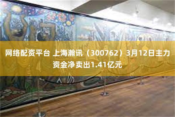 网络配资平台 上海瀚讯（300762）3月12日主力资金净卖出1.41亿元