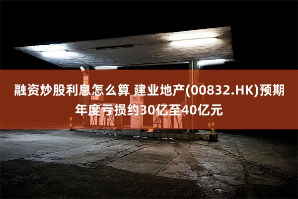 融资炒股利息怎么算 建业地产(00832.HK)预期年度亏损约30亿至40亿元