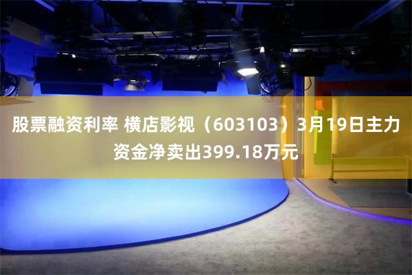 股票融资利率 横店影视（603103）3月19日主力资金净卖出399.18万元
