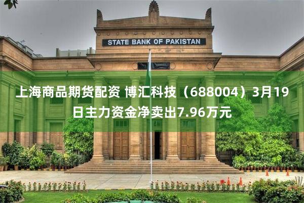 上海商品期货配资 博汇科技（688004）3月19日主力资金净卖出7.96万元